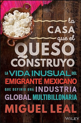 LA CASA QUE EL QUESO CONSTRUYÓ: VIDA INUSUAL DEL EMIGRANTE MEXICANO QUE DEFINIO UNA INDUSTRIA GLOBAL MULTIBILLONARIA