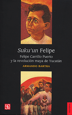SUKU ?UN FELIPE, FELIPE CARRILLO PUERTO Y LA REVOLUCIÓN MAYA DE YUCATÁN