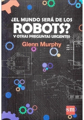 ¿EL MUNDO SERÁ DE LOS ROBOTS? Y OTRAS PREGUNTAS URGENTES