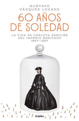 60 AÑOS DE SOLEDAD. LA VIDA DE CARLOTA DESPUÉS DEL IMPERIO MEXICANO 1867 - 1927