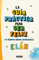 GUÍA PRÁCTICA PARA SER MÁS FELIZ (O TANTITO MENOS MISERABLE)