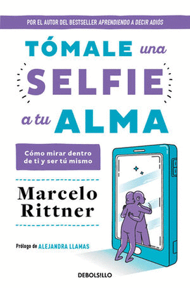 TÓMALE UNA SELFIE A TU ALMA. CÓMO MIRAR DENTRO DE TI Y SER TÚ MISMO