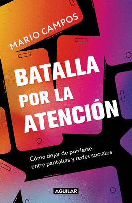 BATALLA POR LA ATENCIÓN. CÓMO DEJAR DE PERDERSE ENTRE PANTALLAS Y REDES SOCIALES