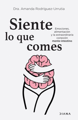 SIENTE LO QUE COMES. EMOCIONES, ALIMENTACIÓN Y LA EXTRAORDINARIA CONEXIÓN MENTE-INTESTINO