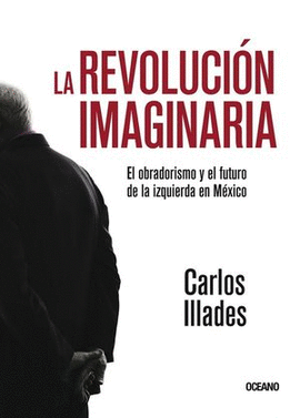 LA REVOLUCIÓN IMAGINARIA. EL OBRADORISMO Y EL FUTURO DE LA IZQUIERDA EN MÉXICO