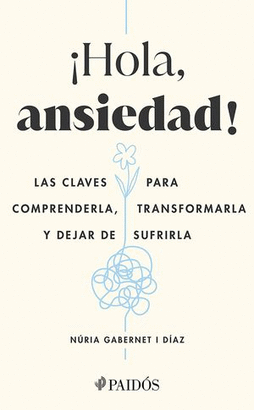 ¡HOLA, ANSIEDAD!. LAS CLAVES PARA COMPRENDERLA, TRANSFORMARLA Y DEJAR DE SUFRIRLA