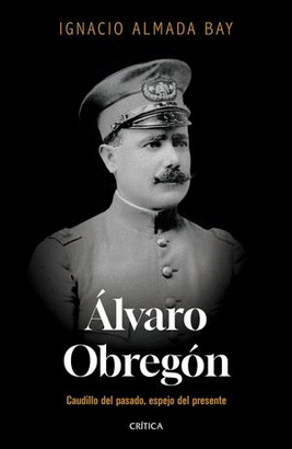 ÁLVARO OBREGÓN. CAUDILLO DEL PASADO, ESPEJO DEL PRESENTE