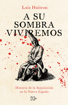 A SU SOMBRA VIVIREMOS. HISTORIA DE LA INQUISICIÓN EN LA NUEVA ESPAÑA