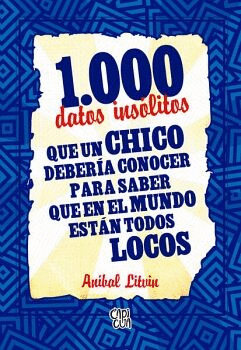 1000 DATOS INSÓLITOS QUE UN CHICO DEBERÍA CONOCER PARA SABER QUE EN EL MUNDO ESTÁN TODOS LOCOS