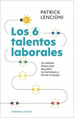 LOS SEIS TALENTOS LABORALES. UN MÉTODO EFICAZ PARA DESCUBRIR TUS FORTALEZAS Y LAS DE TU EQUIPO