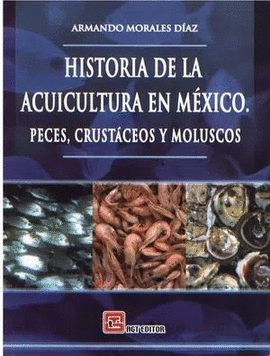 HISTORIA DE LA ACUACULTURA EN MÉXICO. PECES, CRUSTÁCEOS Y MOLUSCOS