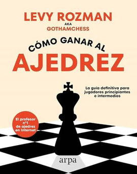 CÓMO GANAR AL AJEDREZ. LA GUÍA DEFINITIVA PARA JUGADORES PRINCIPIANTES E INTERMEDIOS