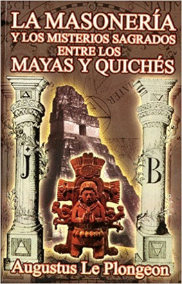 LA MASONERIA Y LOS MISTERIOS SAGRADOS ENTRE LOS MAYAS Y QUICHES